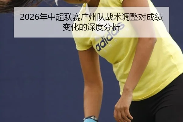 2026年中超联赛广州队战术调整对成绩变化的深度分析