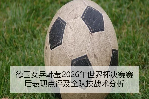 德国女乒韩莹2026年世界杯决赛赛后表现点评及全队技战术分析
