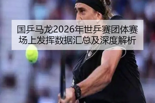 国乒马龙2026年世乒赛团体赛场上发挥数据汇总及深度解析