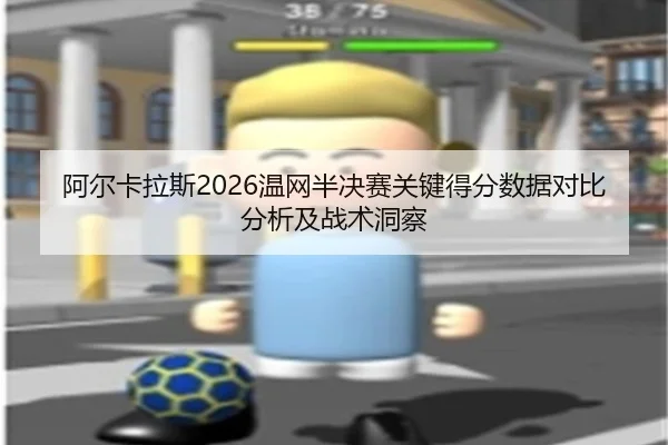 阿尔卡拉斯2026温网半决赛关键得分数据对比分析及战术洞察