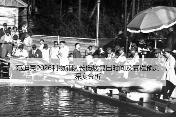 范迪克2026利物浦队长伤病复出时间及赛程预测深度分析