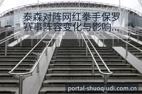 泰森对阵网红拳手保罗赛事阵容变化与影响深度解析 - NBA直播