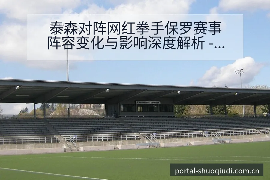 泰森对阵网红拳手保罗赛事阵容变化与影响深度解析 - NBA直播