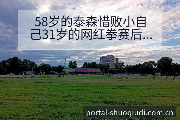 58岁的泰森惜败小自己31岁的网红拳赛后复盘与数据对比分 - NBA直播